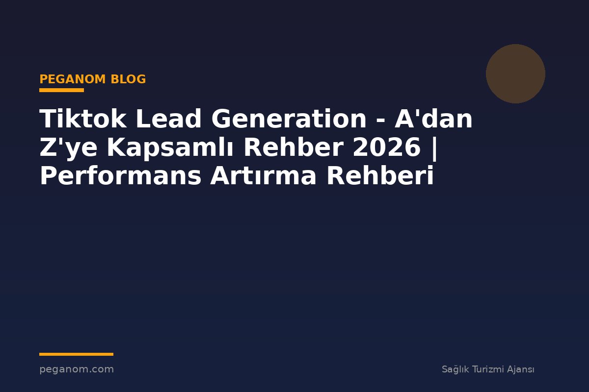 Tiktok Lead Generation - A'dan Z'ye Kapsamlı Rehber 2026 | Performans Artırma Rehberi