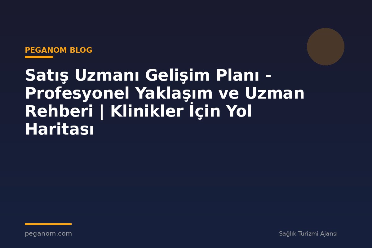 Satış Uzmanı Gelişim Planı - Profesyonel Yaklaşım ve Uzman Rehberi | Klinikler İçin Yol Haritası