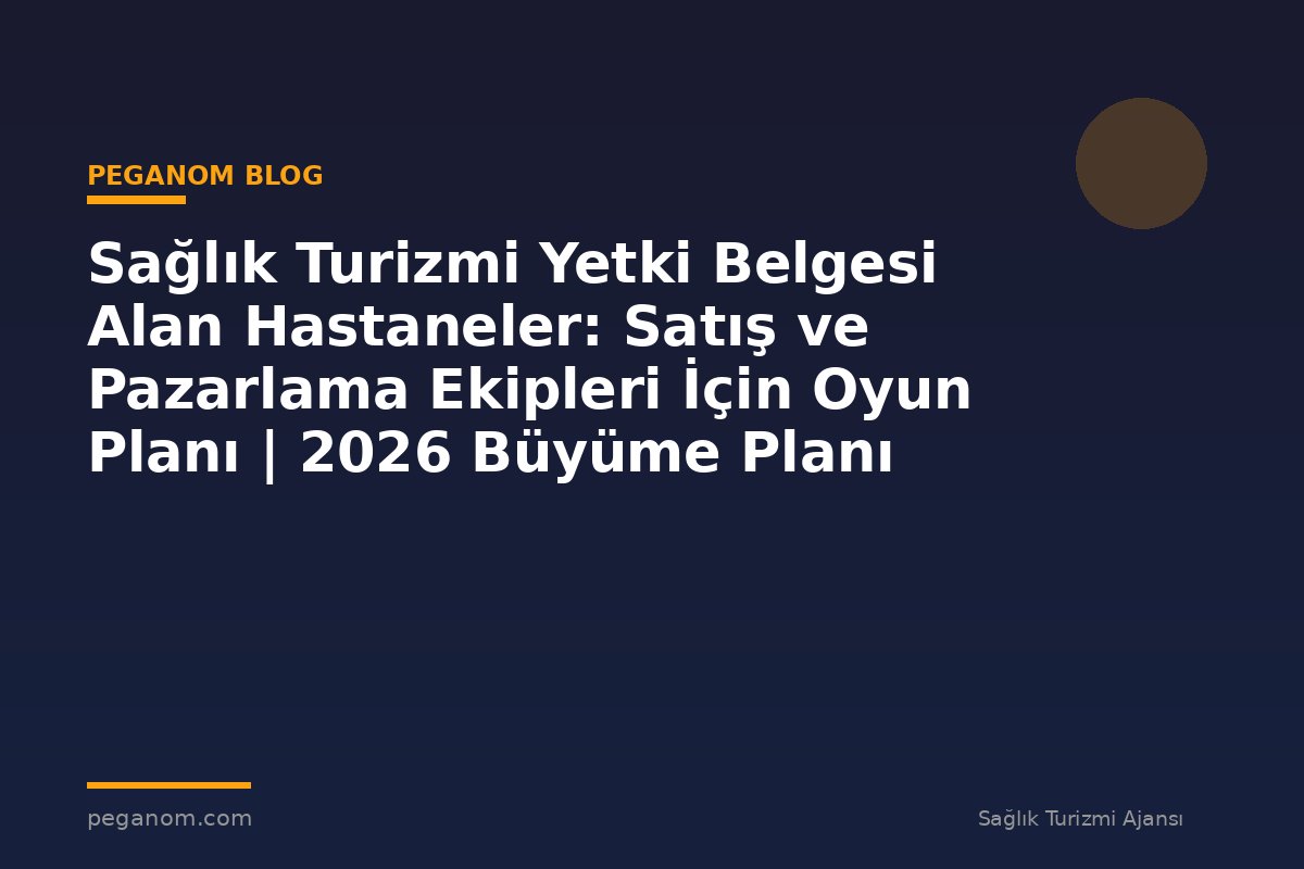 Sağlık Turizmi Yetki Belgesi Alan Hastaneler: Satış ve Pazarlama Ekipleri İçin Oyun Planı | 2026 Büyüme Planı