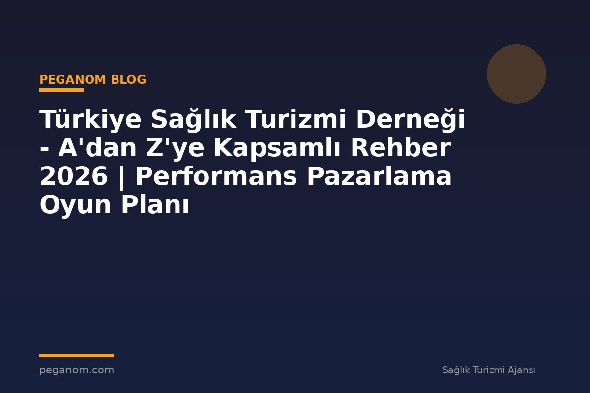 Türkiye Sağlık Turizmi Derneği - A'dan Z'ye Kapsamlı Rehber 2026 | Performans Pazarlama Oyun Planı