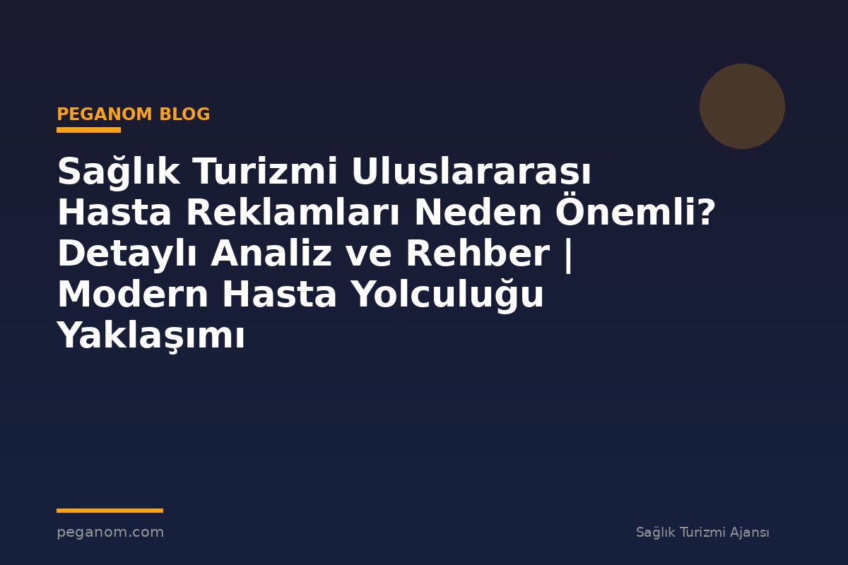 Sağlık Turizmi Uluslararası Hasta Reklamları Neden Önemli? Detaylı Analiz ve Rehber | Modern Hasta Yolculuğu Yaklaşımı