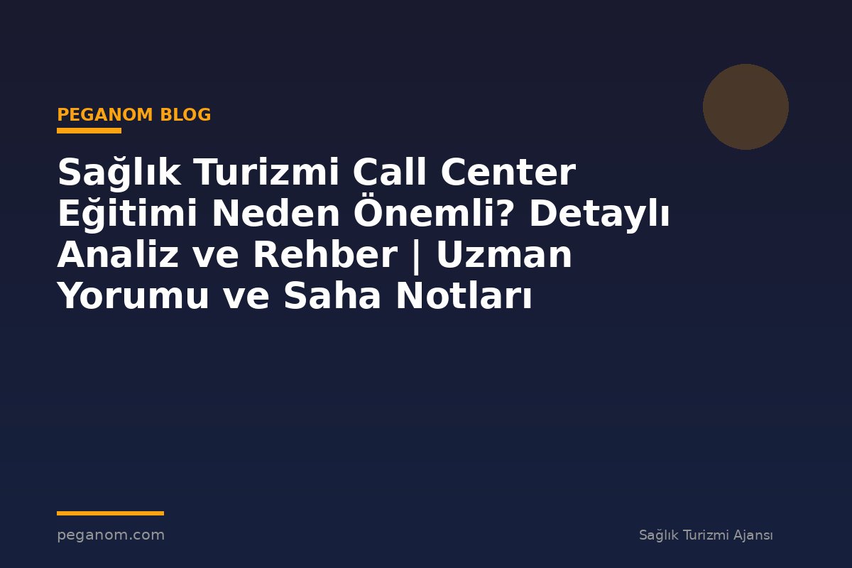 Sağlık Turizmi Call Center Eğitimi Neden Önemli? Detaylı Analiz ve Rehber | Uzman Yorumu ve Saha Notları