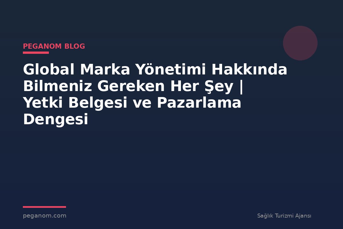 Global Marka Yönetimi Hakkında Bilmeniz Gereken Her Şey | Yetki Belgesi ve Pazarlama Dengesi