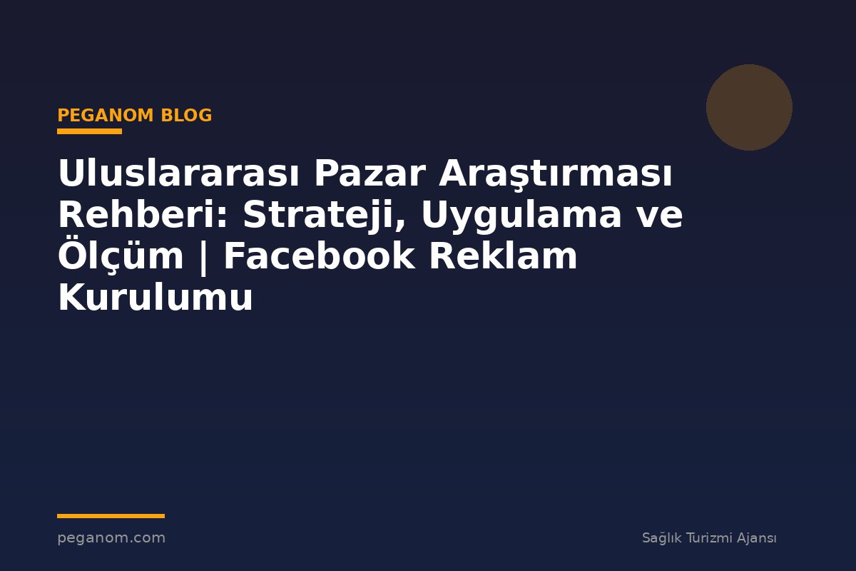 Uluslararası Pazar Araştırması Rehberi: Strateji, Uygulama ve Ölçüm | Facebook Reklam Kurulumu