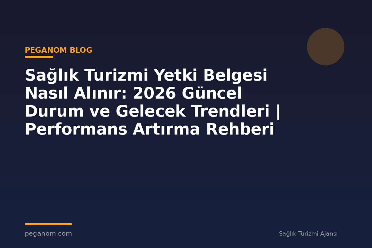 Sağlık Turizmi Yetki Belgesi Nasıl Alınır: 2026 Güncel Durum ve Gelecek Trendleri | Performans Artırma Rehberi