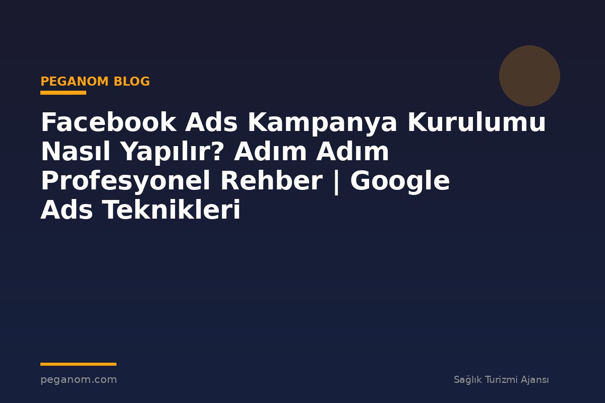 Facebook Ads Kampanya Kurulumu Nasıl Yapılır? Adım Adım Profesyonel Rehber | Google Ads Teknikleri