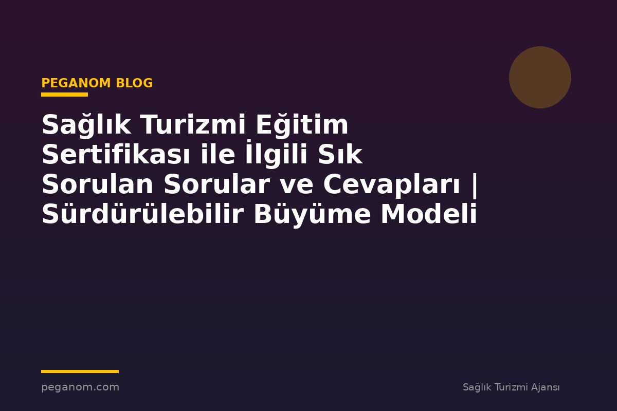 Sağlık Turizmi Eğitim Sertifikası ile İlgili Sık Sorulan Sorular ve Cevapları | Sürdürülebilir Büyüme Modeli