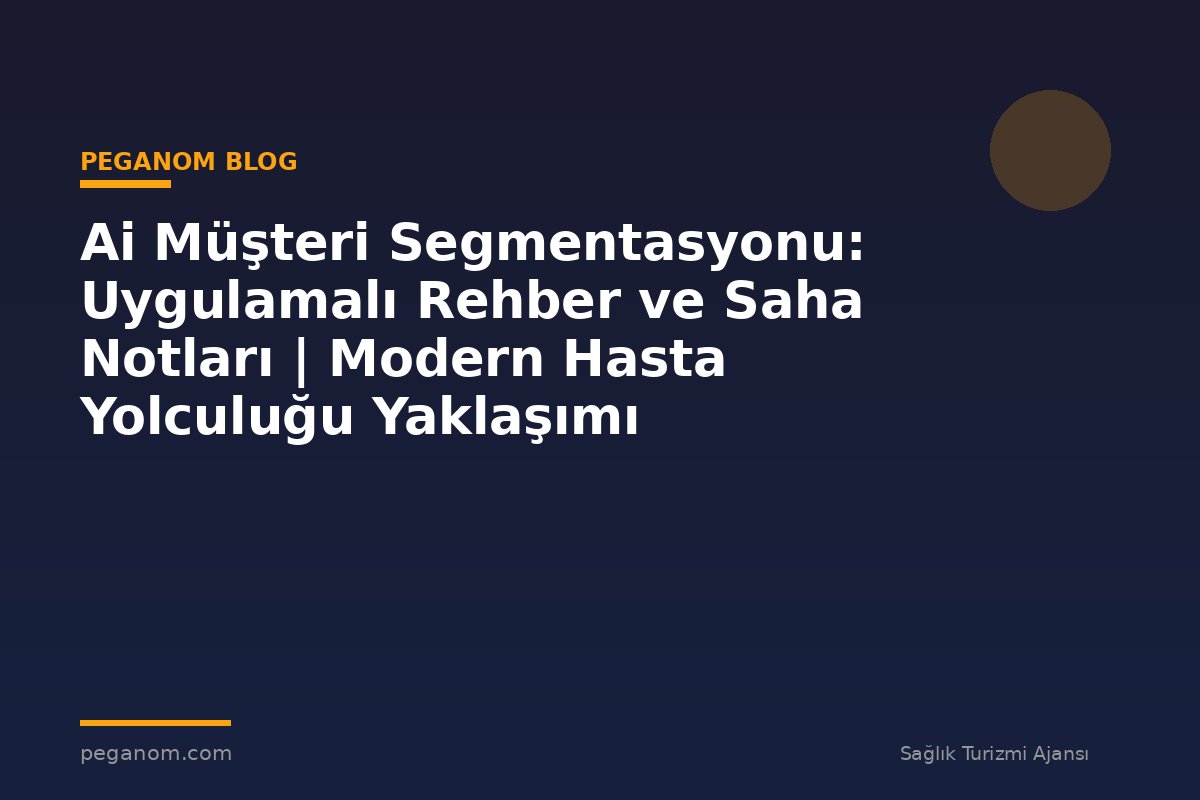 Ai Müşteri Segmentasyonu: Uygulamalı Rehber ve Saha Notları | Modern Hasta Yolculuğu Yaklaşımı