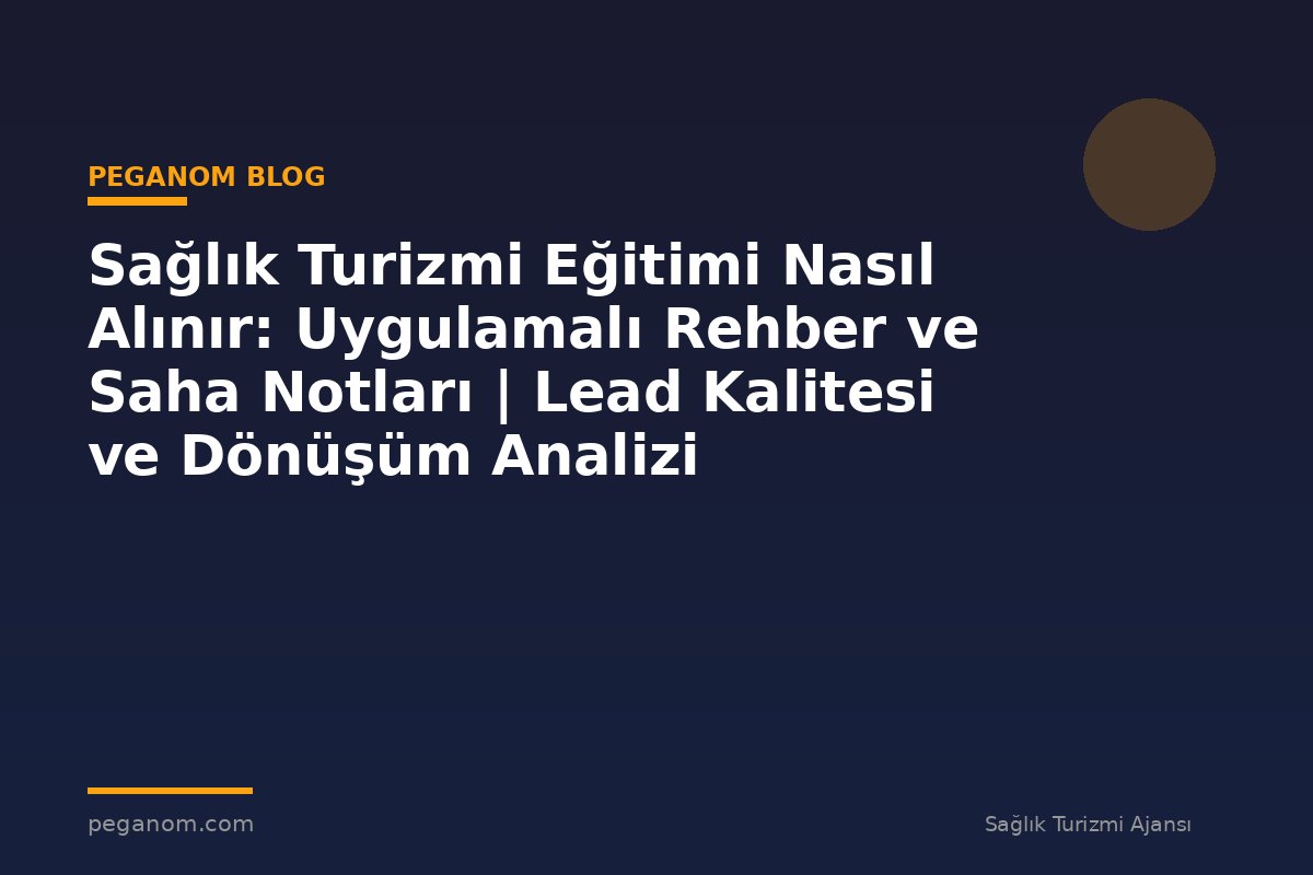 Sağlık Turizmi Eğitimi Nasıl Alınır: Uygulamalı Rehber ve Saha Notları | Lead Kalitesi ve Dönüşüm Analizi