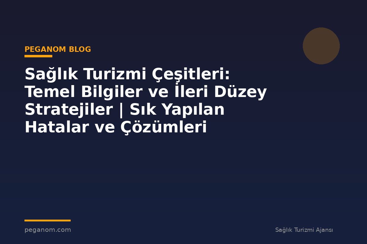 Sağlık Turizmi Çeşitleri: Temel Bilgiler ve İleri Düzey Stratejiler | Sık Yapılan Hatalar ve Çözümleri