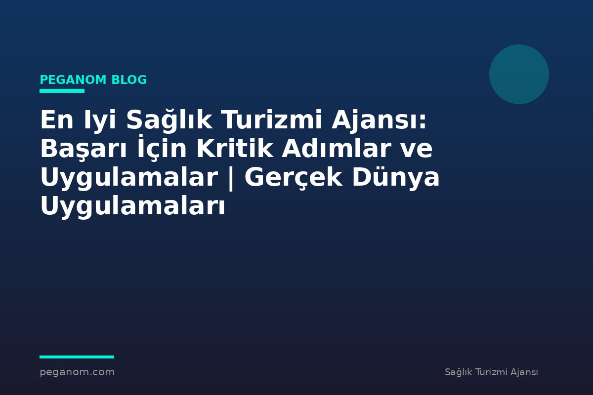 En Iyi Sağlık Turizmi Ajansı: Başarı İçin Kritik Adımlar ve Uygulamalar | Gerçek Dünya Uygulamaları