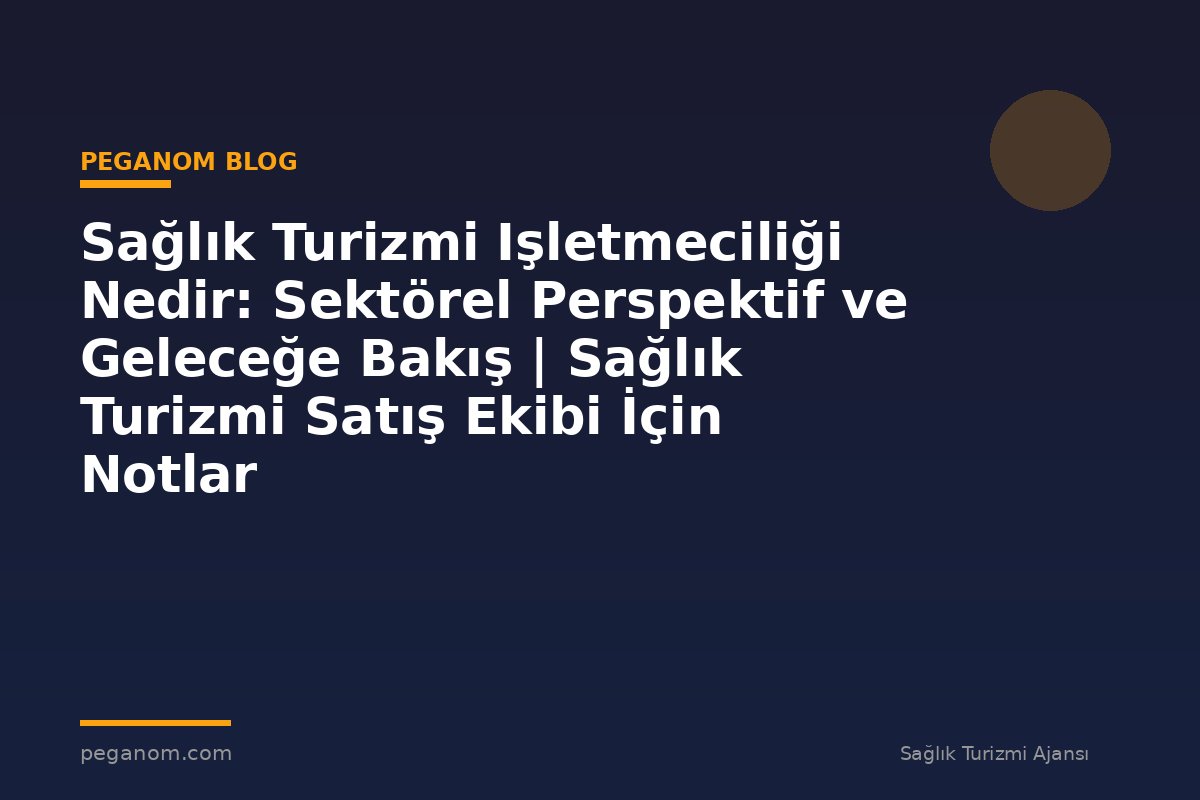 Sağlık Turizmi Işletmeciliği Nedir: Sektörel Perspektif ve Geleceğe Bakış | Sağlık Turizmi Satış Ekibi İçin Notlar