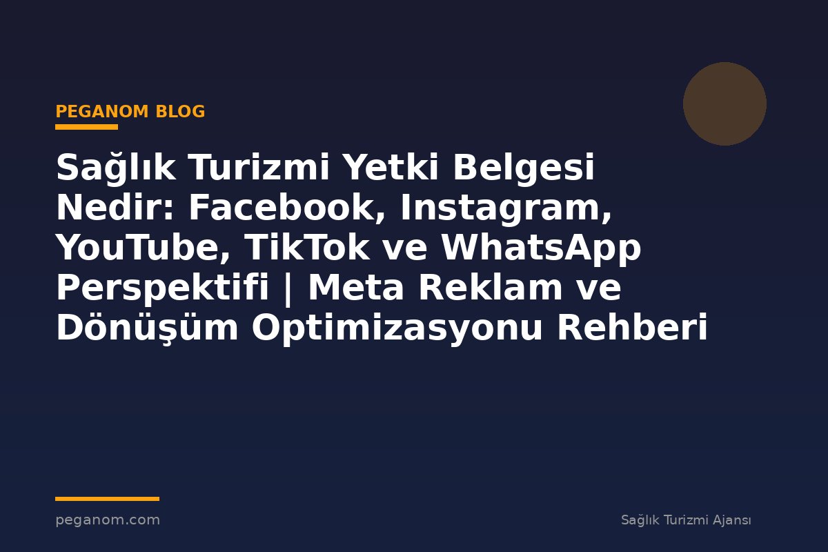 Sağlık Turizmi Yetki Belgesi Nedir: Facebook, Instagram, YouTube, TikTok ve WhatsApp Perspektifi | Meta Reklam ve Dönüşüm Optimizasyonu Rehberi