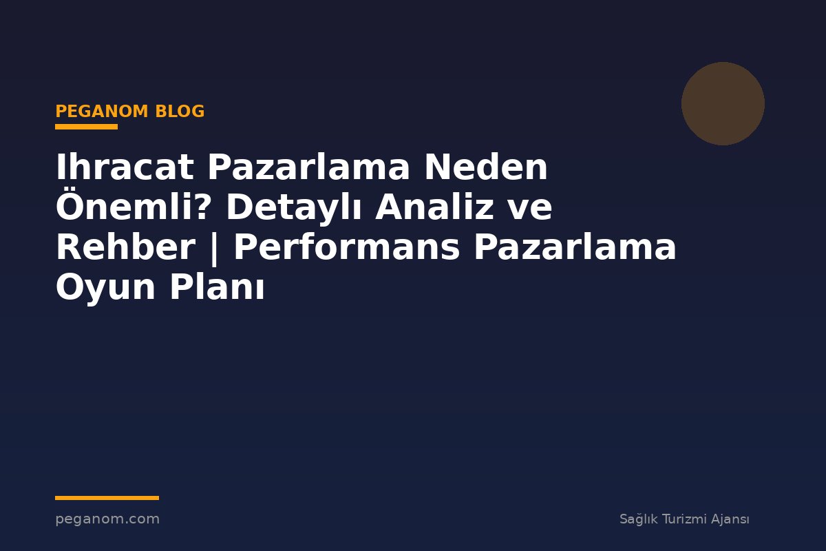 Ihracat Pazarlama Neden Önemli? Detaylı Analiz ve Rehber | Performans Pazarlama Oyun Planı