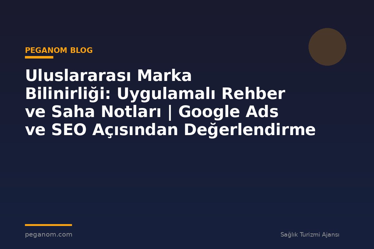 Uluslararası Marka Bilinirliği: Uygulamalı Rehber ve Saha Notları | Google Ads ve SEO Açısından Değerlendirme