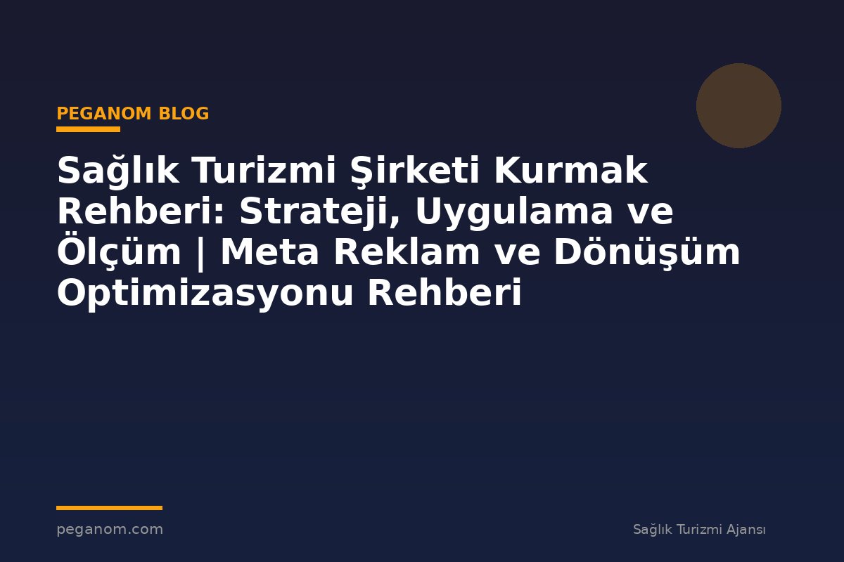 Sağlık Turizmi Şirketi Kurmak Rehberi: Strateji, Uygulama ve Ölçüm | Meta Reklam ve Dönüşüm Optimizasyonu Rehberi