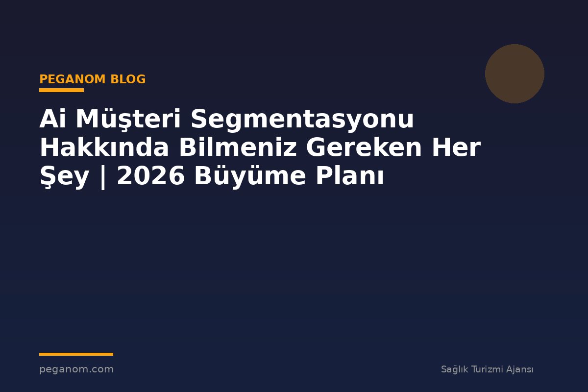 Ai Müşteri Segmentasyonu Hakkında Bilmeniz Gereken Her Şey | 2026 Büyüme Planı