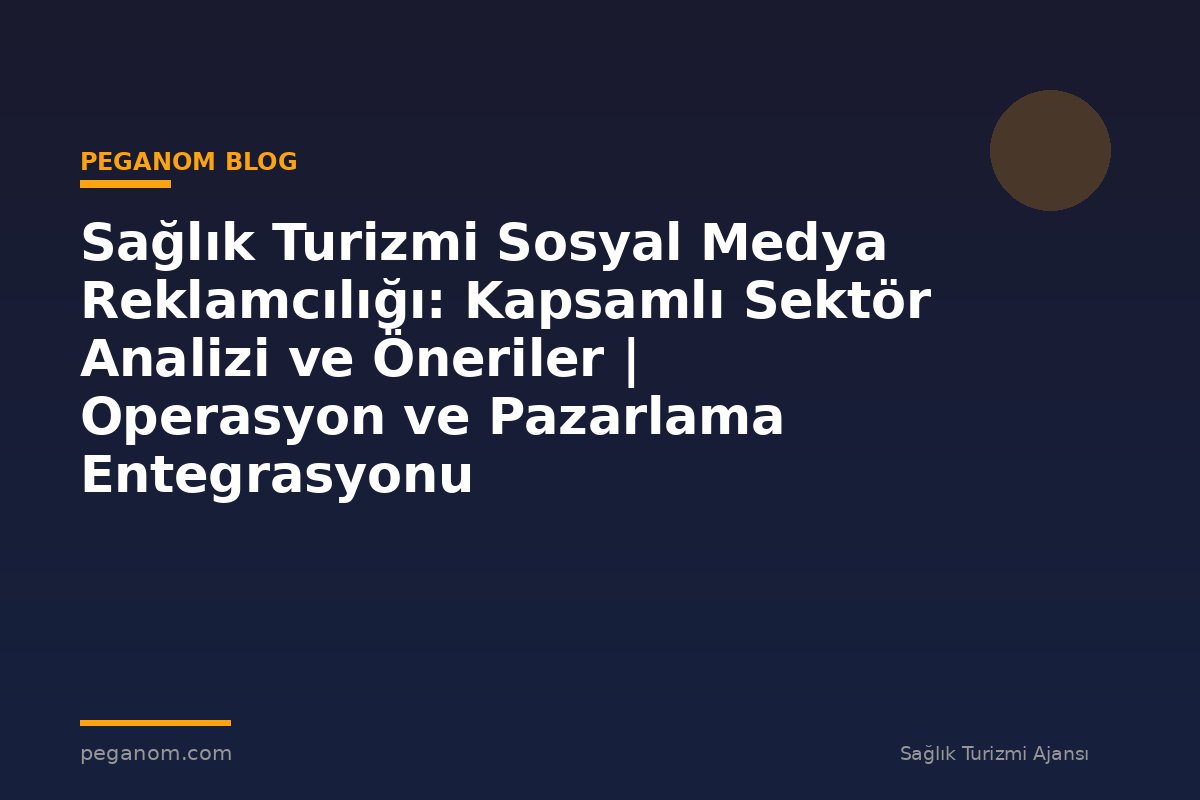 Sağlık Turizmi Sosyal Medya Reklamcılığı: Kapsamlı Sektör Analizi ve Öneriler | Operasyon ve Pazarlama Entegrasyonu