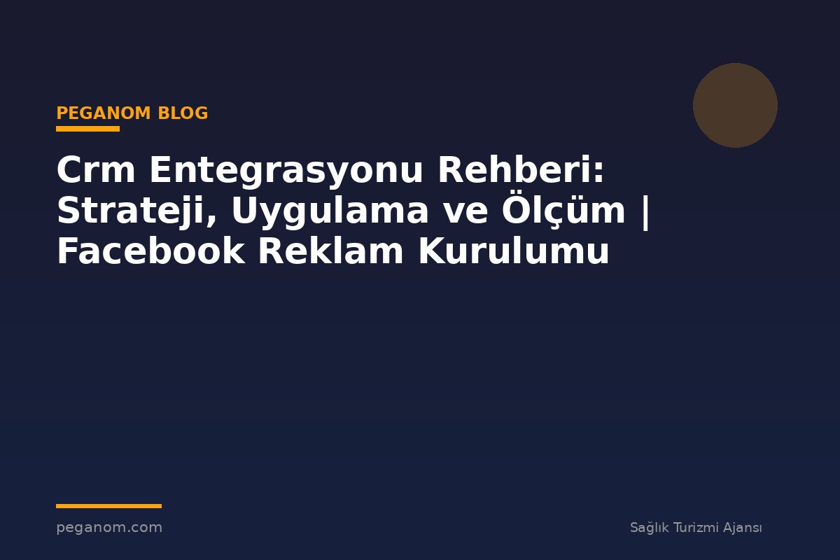 Crm Entegrasyonu Rehberi: Strateji, Uygulama ve Ölçüm | Facebook Reklam Kurulumu