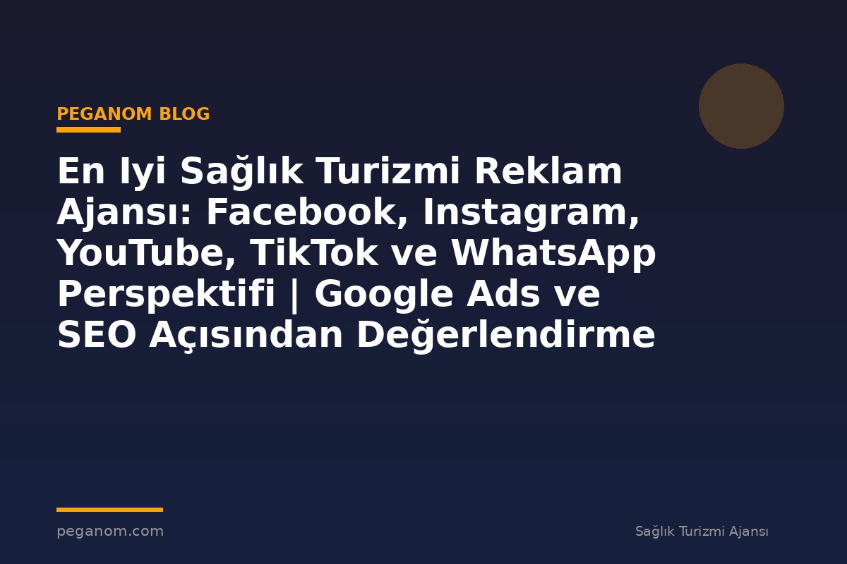 En Iyi Sağlık Turizmi Reklam Ajansı: Facebook, Instagram, YouTube, TikTok ve WhatsApp Perspektifi | Google Ads ve SEO Açısından Değerlendirme