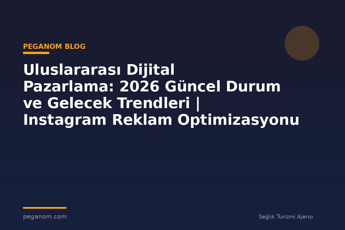 Uluslararası Dijital Pazarlama: 2026 Güncel Durum ve Gelecek Trendleri | Instagram Reklam Optimizasyonu