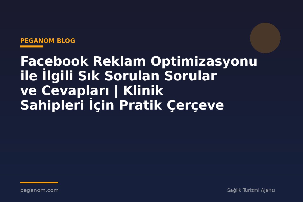 Facebook Reklam Optimizasyonu ile İlgili Sık Sorulan Sorular ve Cevapları | Klinik Sahipleri İçin Pratik Çerçeve