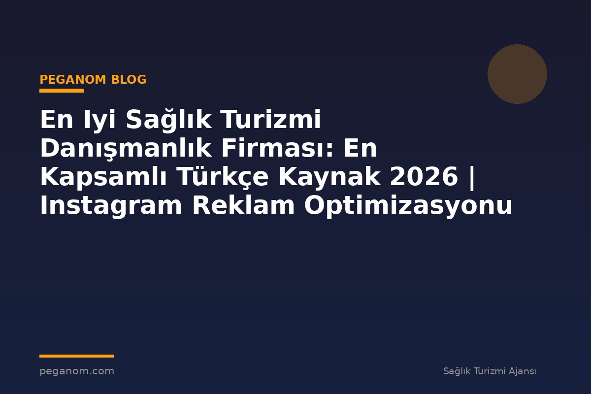 En Iyi Sağlık Turizmi Danışmanlık Firması: En Kapsamlı Türkçe Kaynak 2026 | Instagram Reklam Optimizasyonu