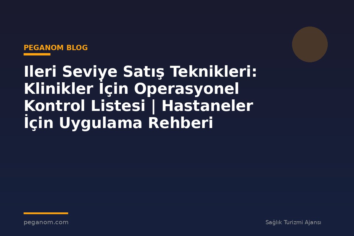 Ileri Seviye Satış Teknikleri: Klinikler İçin Operasyonel Kontrol Listesi | Hastaneler İçin Uygulama Rehberi