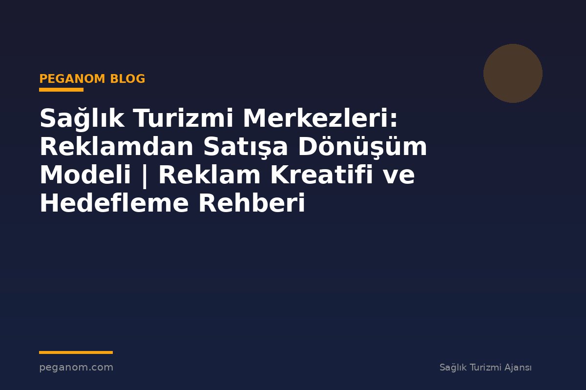 Sağlık Turizmi Merkezleri: Reklamdan Satışa Dönüşüm Modeli | Reklam Kreatifi ve Hedefleme Rehberi