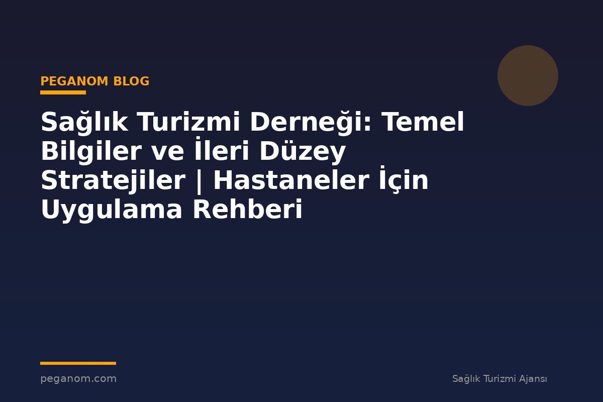 Sağlık Turizmi Derneği: Temel Bilgiler ve İleri Düzey Stratejiler | Hastaneler İçin Uygulama Rehberi