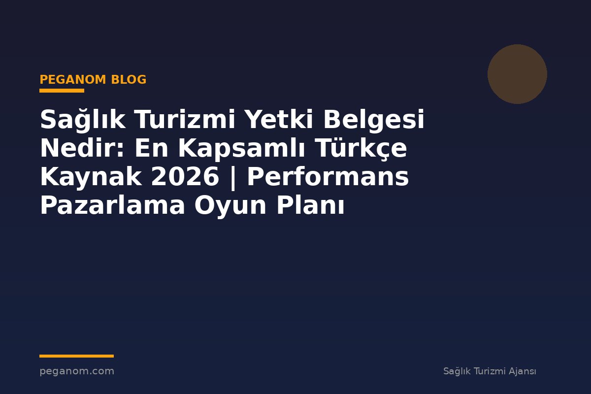 Sağlık Turizmi Yetki Belgesi Nedir: En Kapsamlı Türkçe Kaynak 2026 | Performans Pazarlama Oyun Planı