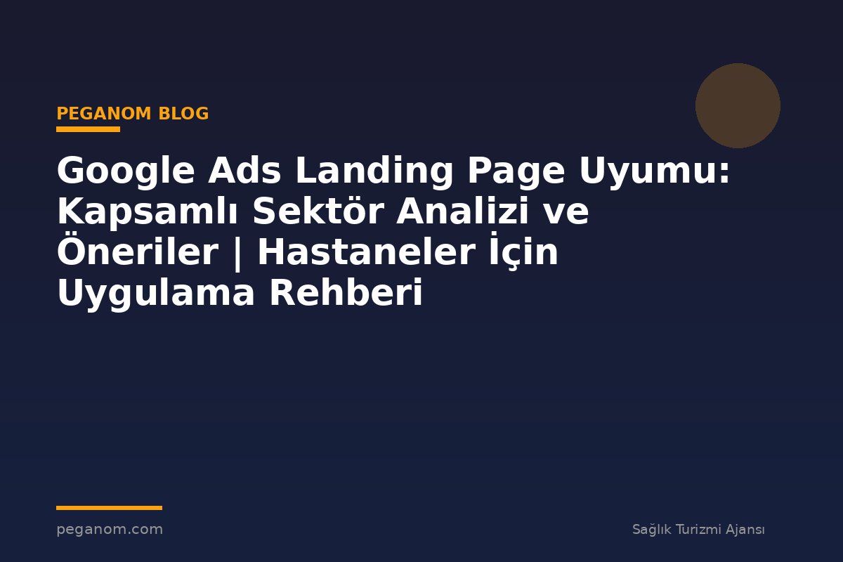 Google Ads Landing Page Uyumu: Kapsamlı Sektör Analizi ve Öneriler | Hastaneler İçin Uygulama Rehberi