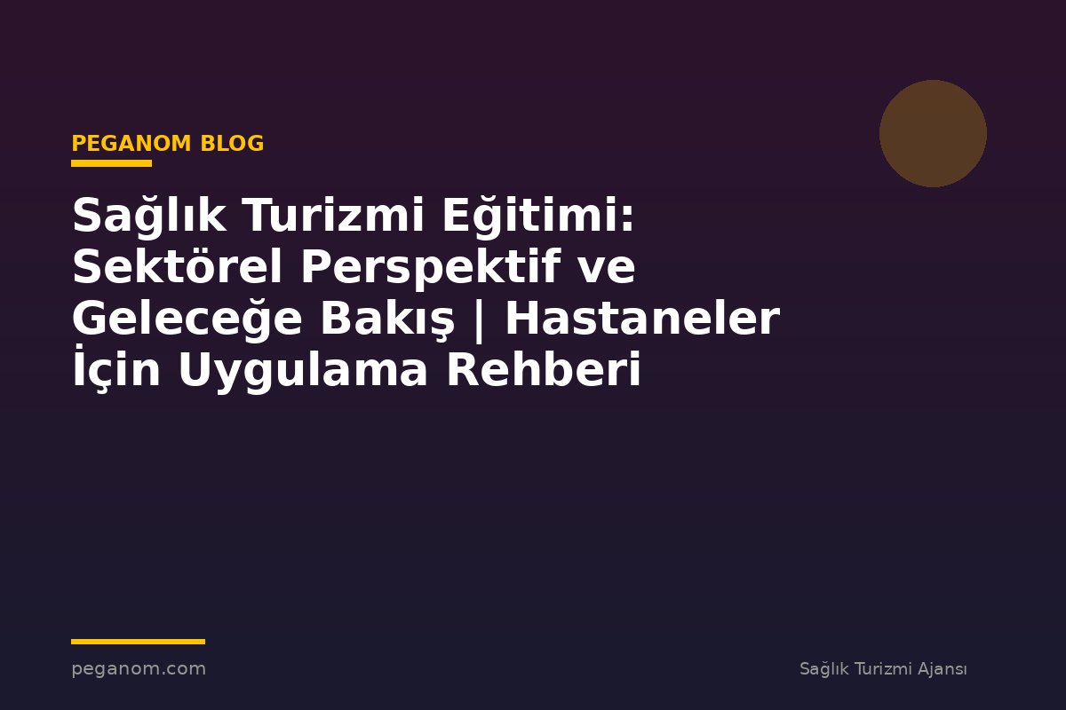 Sağlık Turizmi Eğitimi: Sektörel Perspektif ve Geleceğe Bakış | Hastaneler İçin Uygulama Rehberi