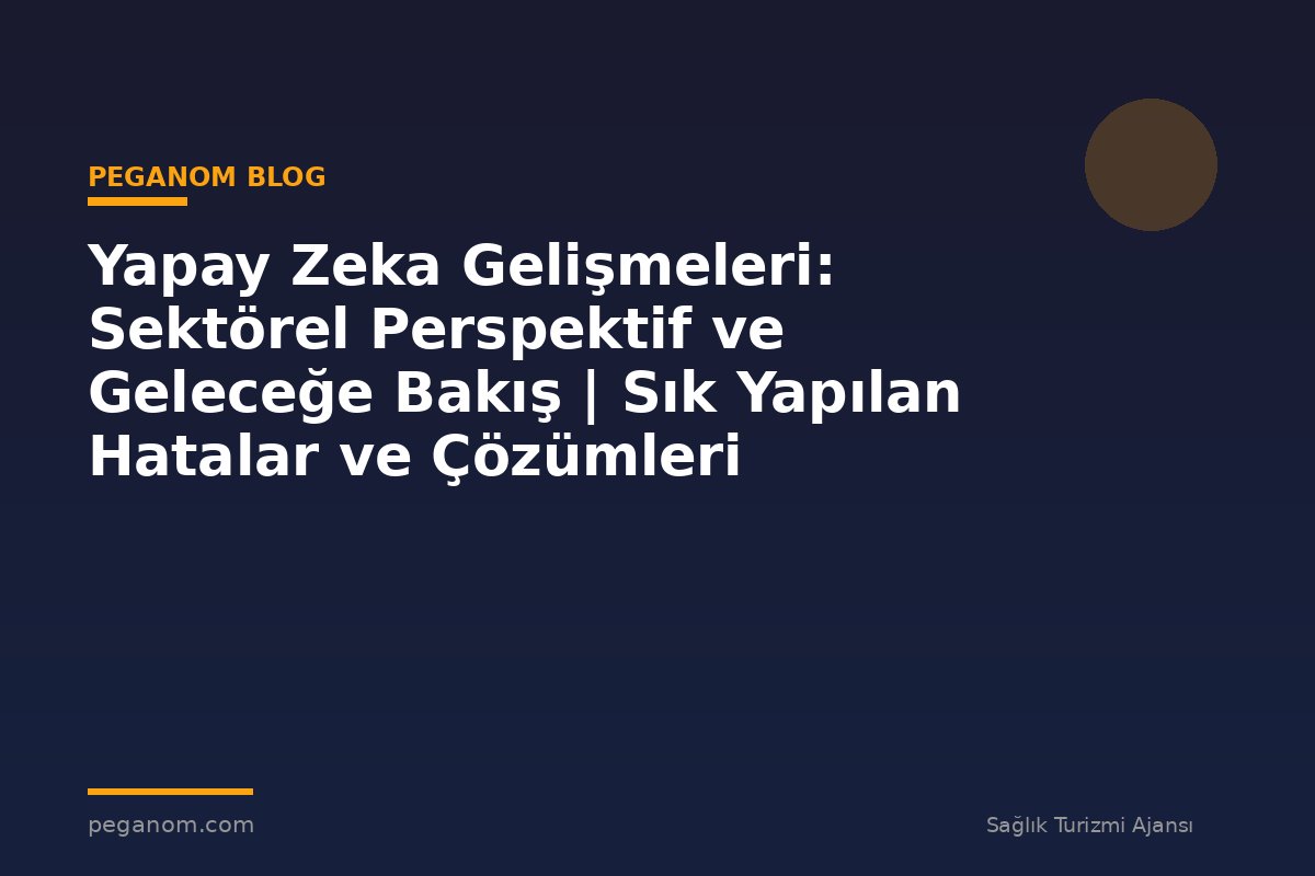 Yapay Zeka Gelişmeleri: Sektörel Perspektif ve Geleceğe Bakış | Sık Yapılan Hatalar ve Çözümleri