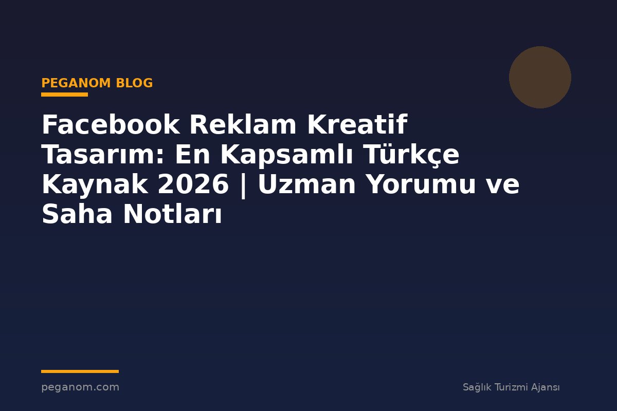 Facebook Reklam Kreatif Tasarım: En Kapsamlı Türkçe Kaynak 2026 | Uzman Yorumu ve Saha Notları