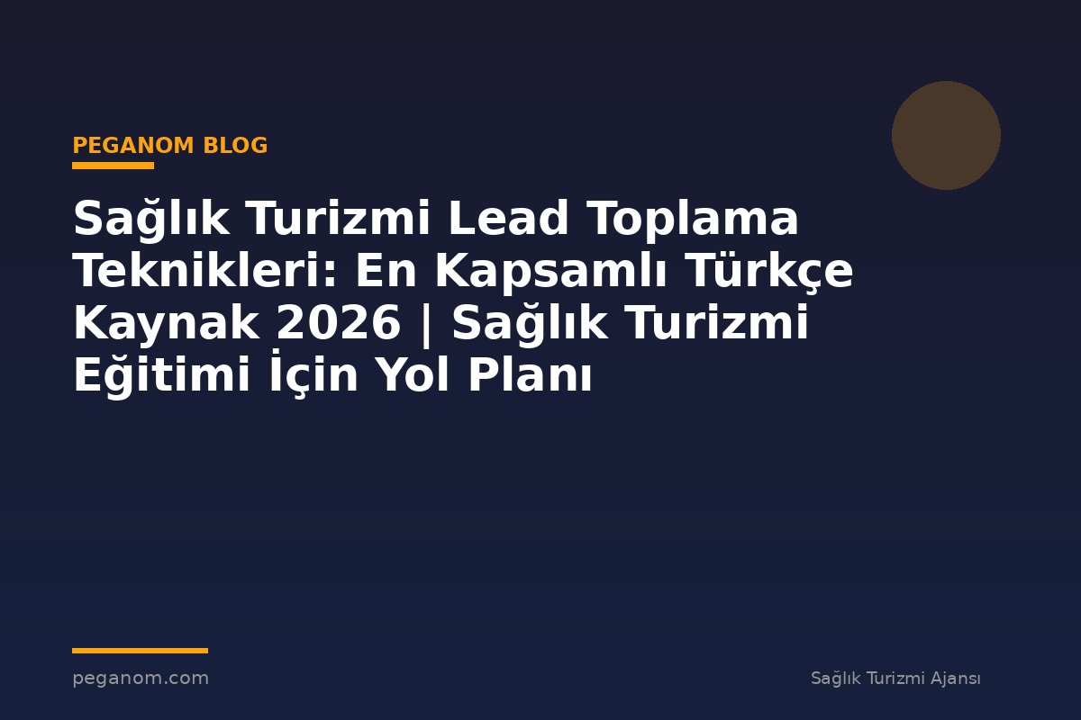 Sağlık Turizmi Lead Toplama Teknikleri: En Kapsamlı Türkçe Kaynak 2026 | Sağlık Turizmi Eğitimi İçin Yol Planı