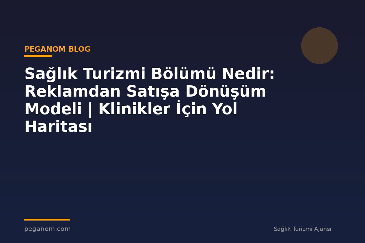 Sağlık Turizmi Bölümü Nedir: Reklamdan Satışa Dönüşüm Modeli | Klinikler İçin Yol Haritası