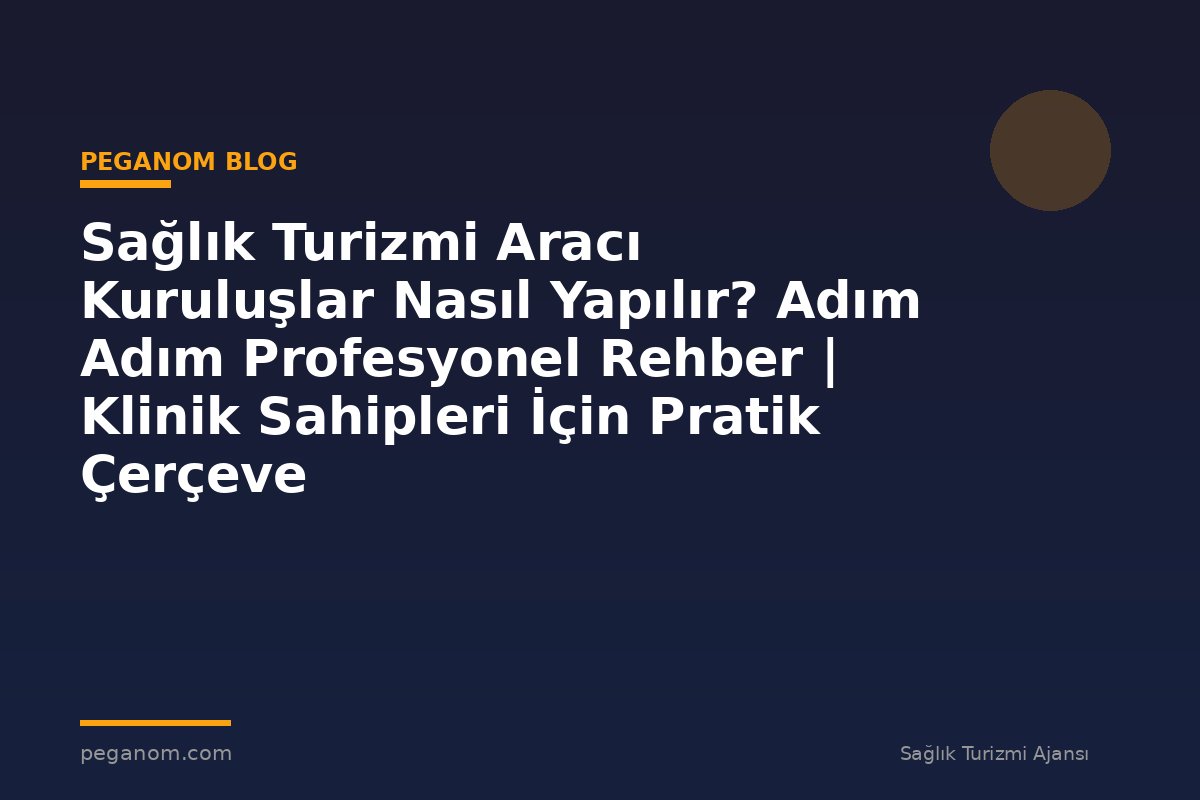 Sağlık Turizmi Aracı Kuruluşlar Nasıl Yapılır? Adım Adım Profesyonel Rehber | Klinik Sahipleri İçin Pratik Çerçeve