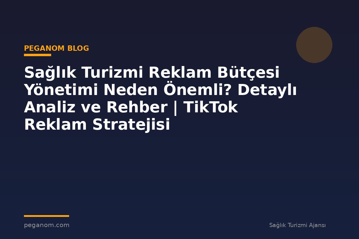 Sağlık Turizmi Reklam Bütçesi Yönetimi Neden Önemli? Detaylı Analiz ve Rehber | TikTok Reklam Stratejisi
