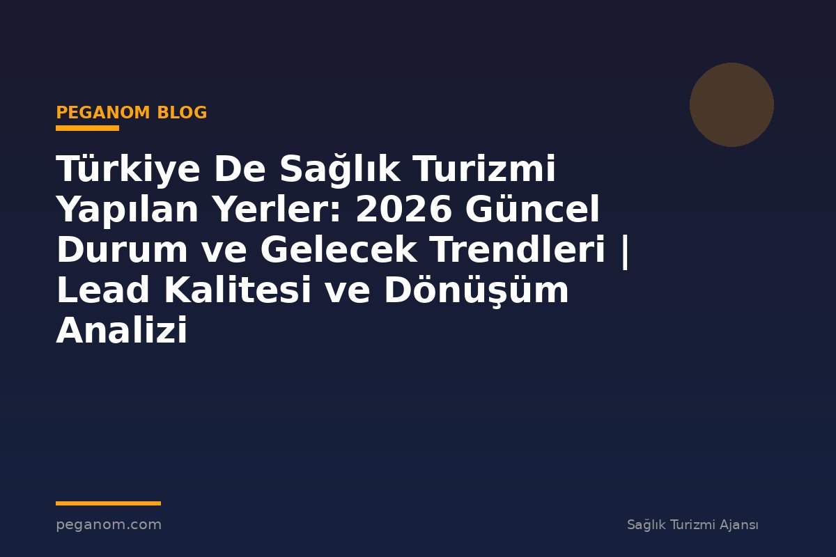 Türkiye De Sağlık Turizmi Yapılan Yerler: 2026 Güncel Durum ve Gelecek Trendleri | Lead Kalitesi ve Dönüşüm Analizi