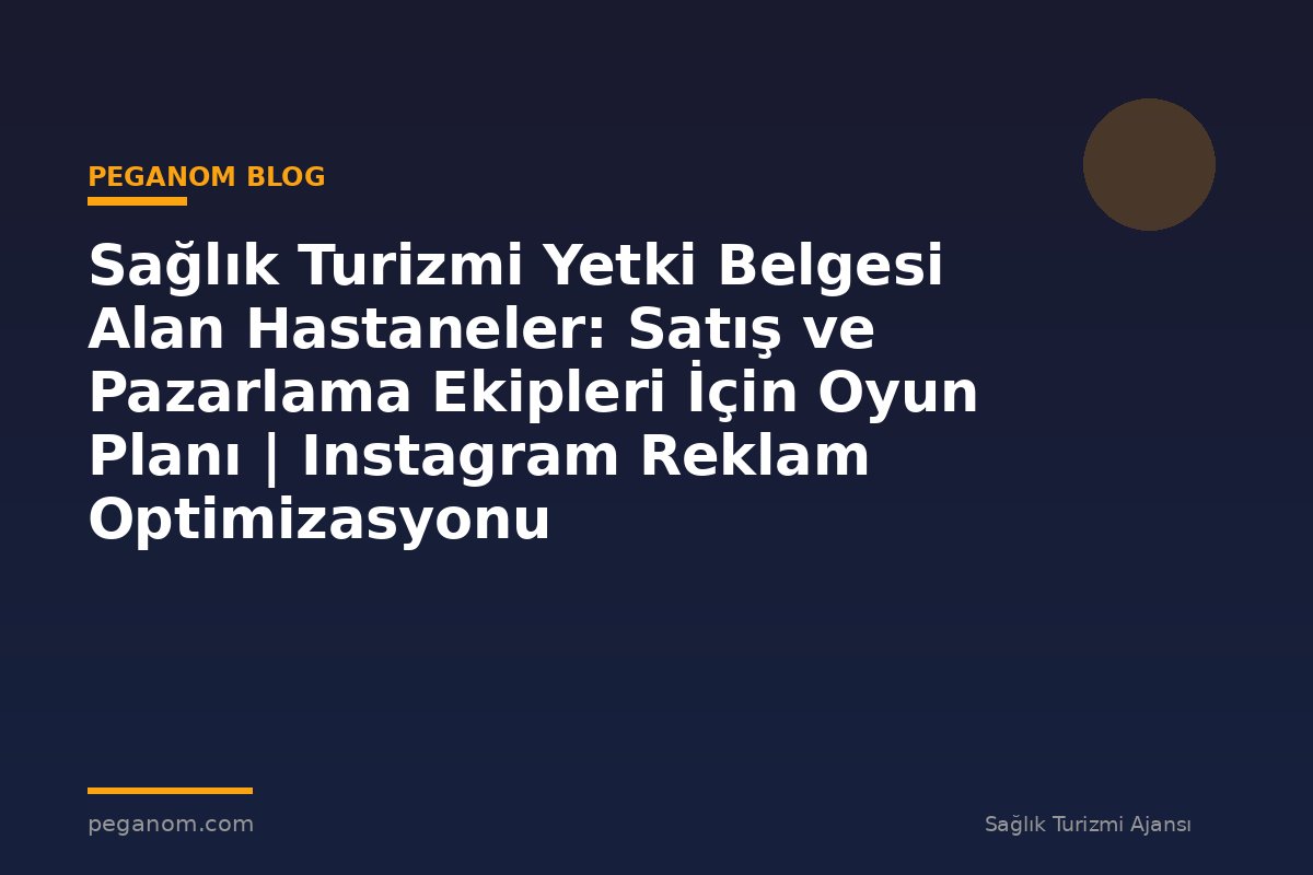 Sağlık Turizmi Yetki Belgesi Alan Hastaneler: Satış ve Pazarlama Ekipleri İçin Oyun Planı | Instagram Reklam Optimizasyonu