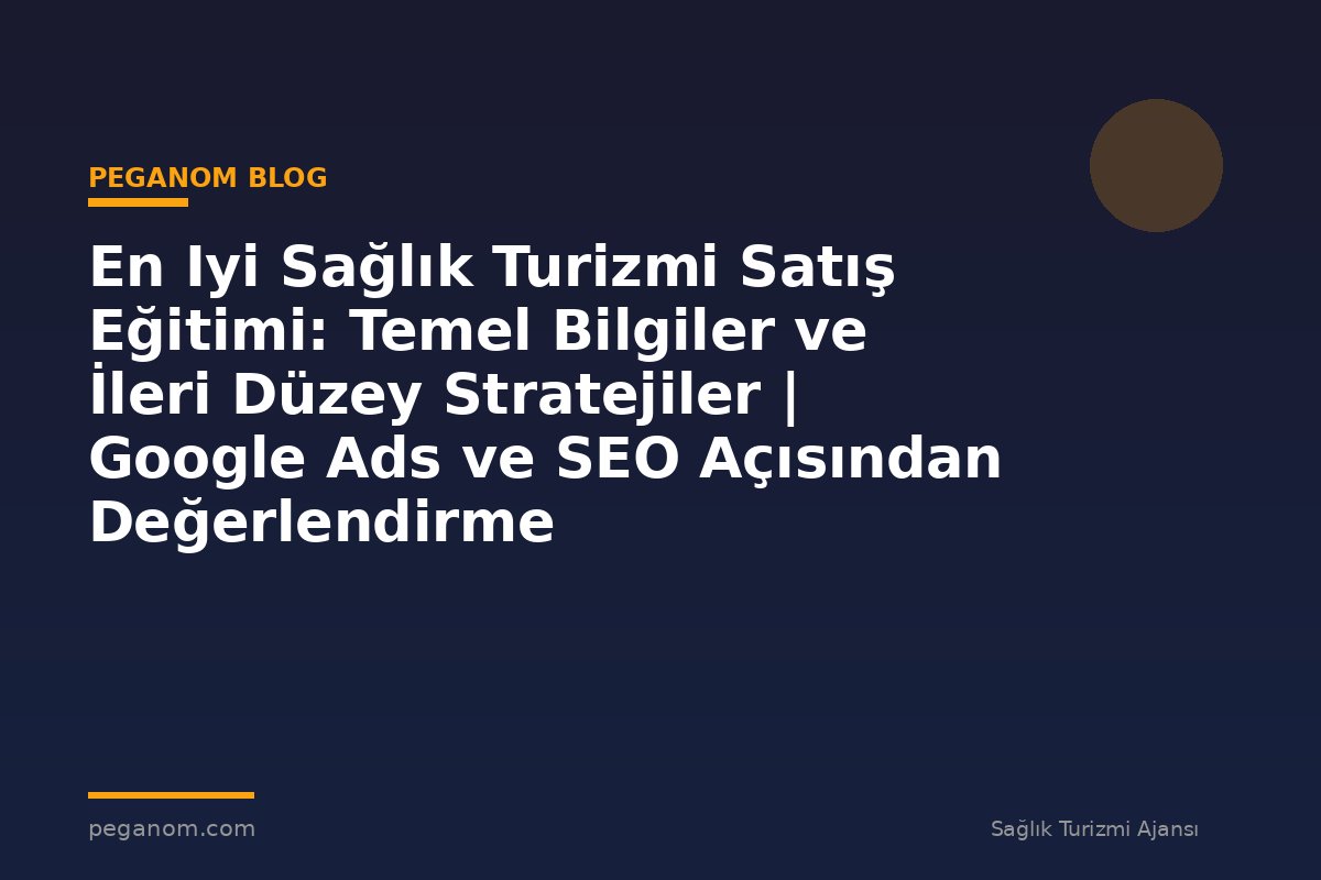 En Iyi Sağlık Turizmi Satış Eğitimi: Temel Bilgiler ve İleri Düzey Stratejiler | Google Ads ve SEO Açısından Değerlendirme