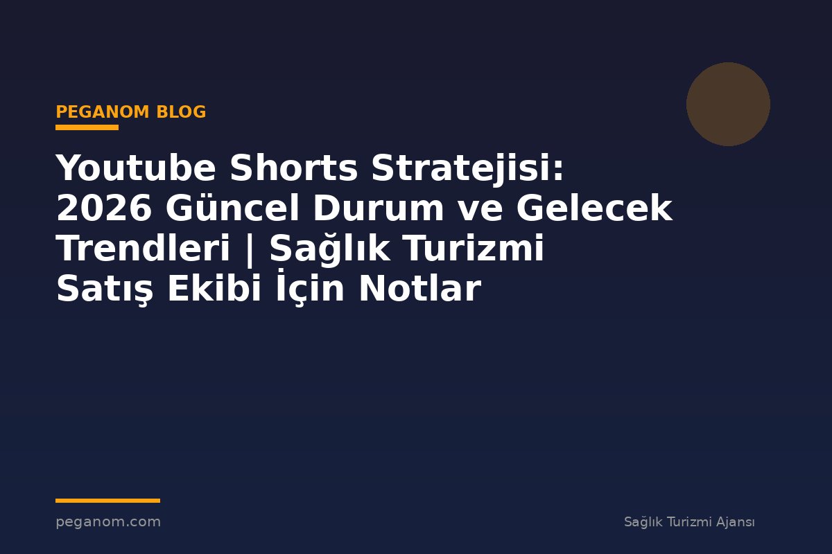 Youtube Shorts Stratejisi: 2026 Güncel Durum ve Gelecek Trendleri | Sağlık Turizmi Satış Ekibi İçin Notlar