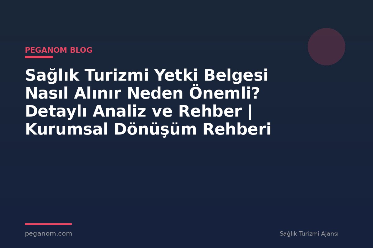 Sağlık Turizmi Yetki Belgesi Nasıl Alınır Neden Önemli? Detaylı Analiz ve Rehber | Kurumsal Dönüşüm Rehberi