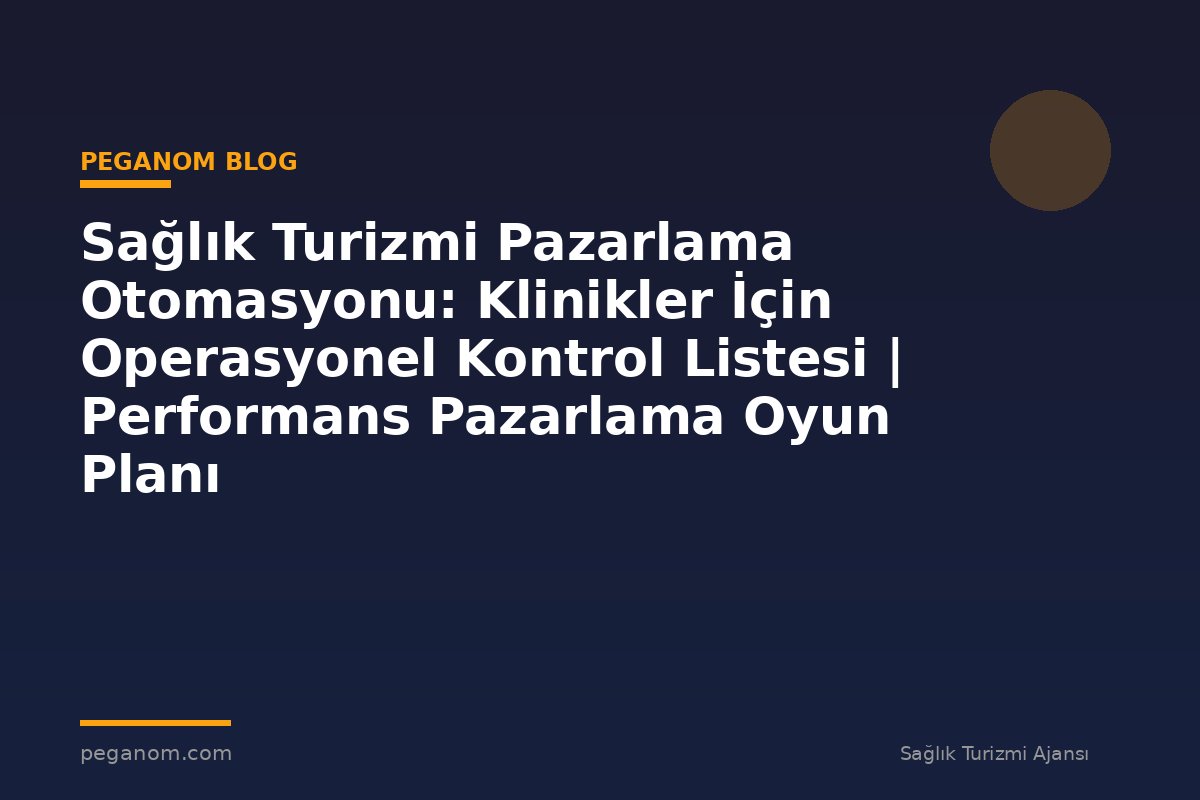 Sağlık Turizmi Pazarlama Otomasyonu: Klinikler İçin Operasyonel Kontrol Listesi | Performans Pazarlama Oyun Planı