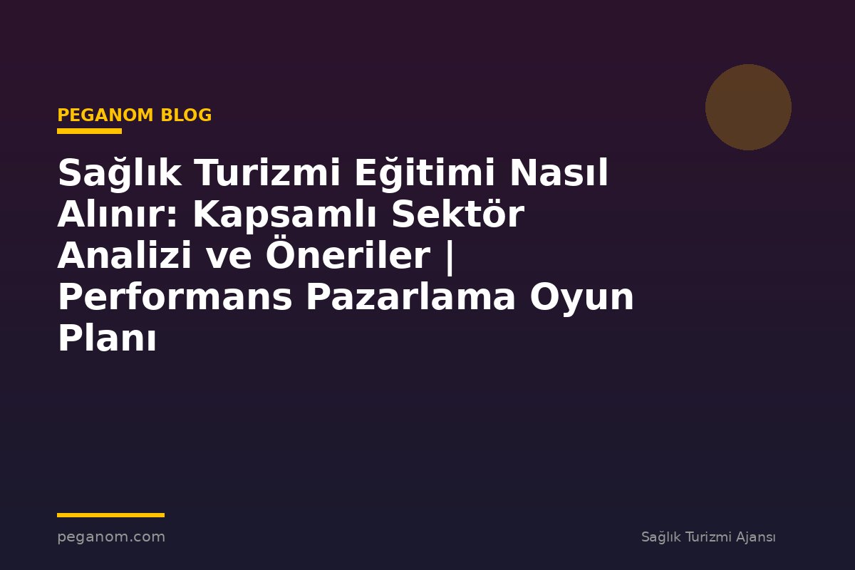Sağlık Turizmi Eğitimi Nasıl Alınır: Kapsamlı Sektör Analizi ve Öneriler | Performans Pazarlama Oyun Planı
