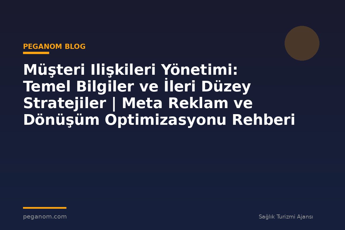 Müşteri Ilişkileri Yönetimi: Temel Bilgiler ve İleri Düzey Stratejiler | Meta Reklam ve Dönüşüm Optimizasyonu Rehberi