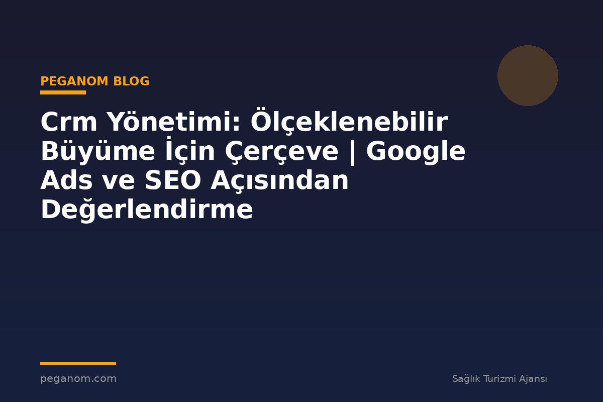 Crm Yönetimi: Ölçeklenebilir Büyüme İçin Çerçeve | Google Ads ve SEO Açısından Değerlendirme