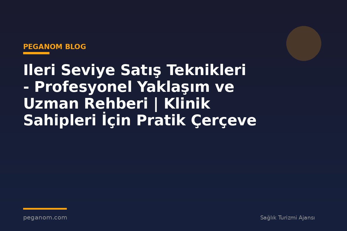 Ileri Seviye Satış Teknikleri - Profesyonel Yaklaşım ve Uzman Rehberi | Klinik Sahipleri İçin Pratik Çerçeve