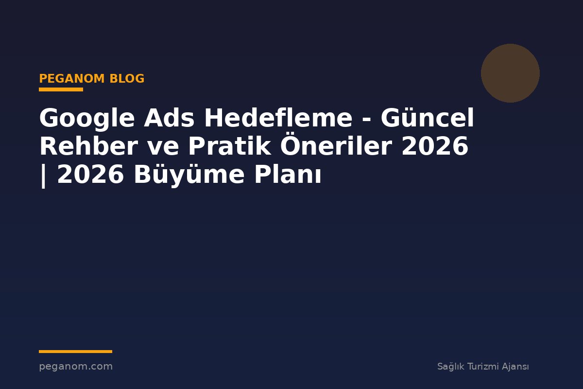 Google Ads Hedefleme - Güncel Rehber ve Pratik Öneriler 2026 | 2026 Büyüme Planı